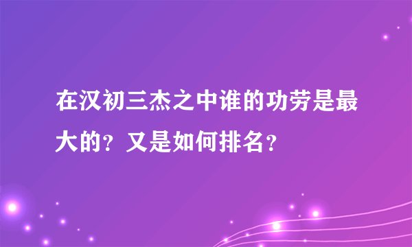 在汉初三杰之中谁的功劳是最大的？又是如何排名？