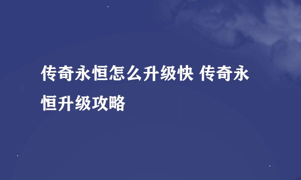 传奇永恒怎么升级快 传奇永恒升级攻略