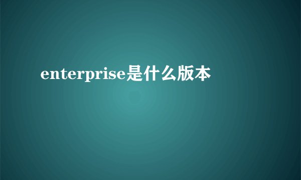 enterprise是什么版本