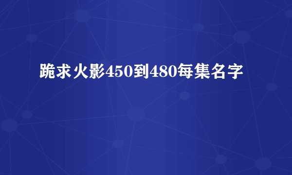 跪求火影450到480每集名字