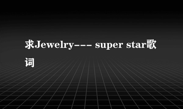 求Jewelry--- super star歌词