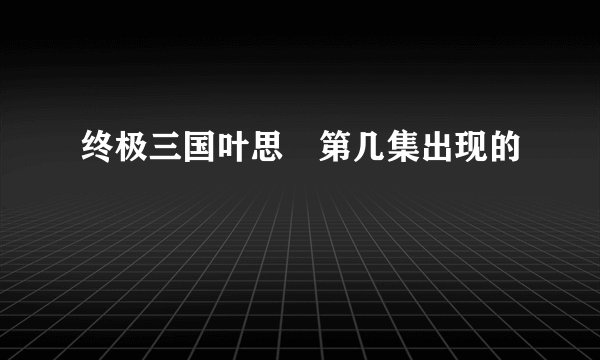终极三国叶思偍第几集出现的