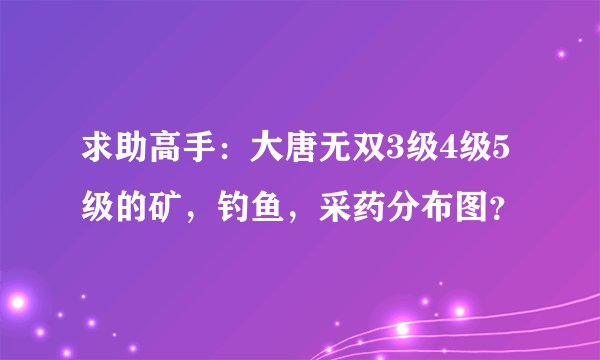 求助高手：大唐无双3级4级5级的矿，钓鱼，采药分布图？