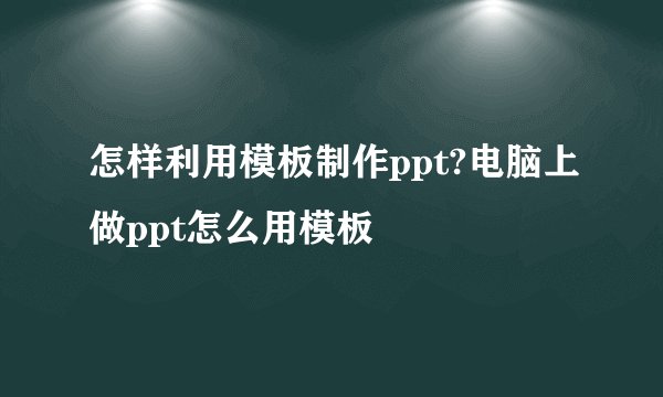 怎样利用模板制作ppt?电脑上做ppt怎么用模板