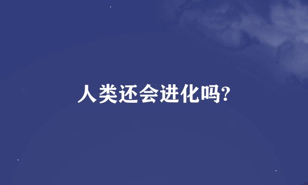 人类还会进化吗?