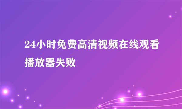 24小时免费高清视频在线观看播放器失败