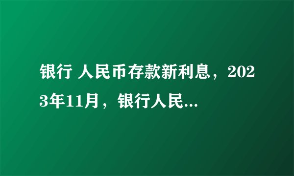 银行 人民币存款新利息，2023年11月，银行人民币存款利息表，大额存单利率表