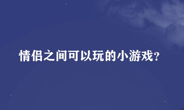 情侣之间可以玩的小游戏？