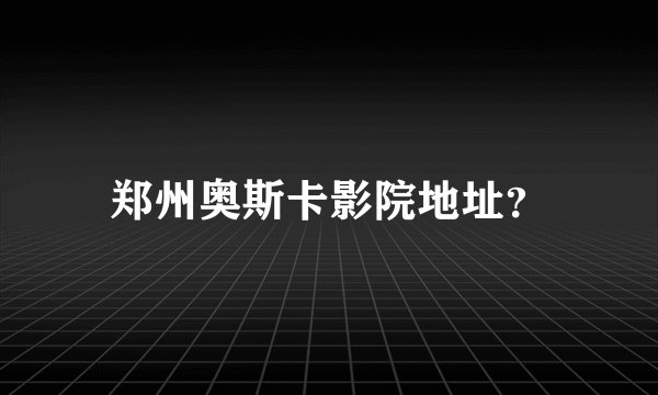 郑州奥斯卡影院地址？