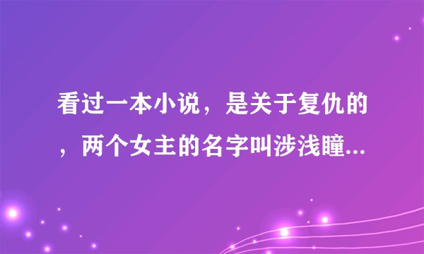 看过一本小说，是关于复仇的，两个女主的名字叫涉浅瞳 雾涟漪 男主的名字是洛御夏央
