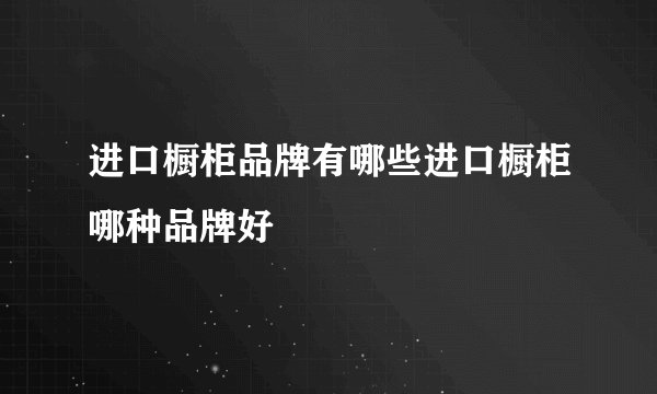 进口橱柜品牌有哪些进口橱柜哪种品牌好