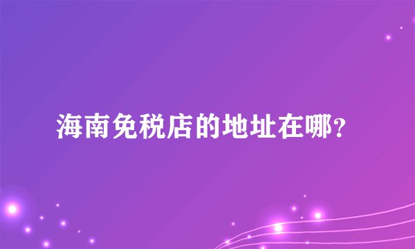 海南免税店的地址在哪？