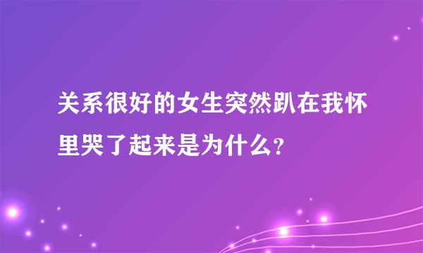关系很好的女生突然趴在我怀里哭了起来是为什么？