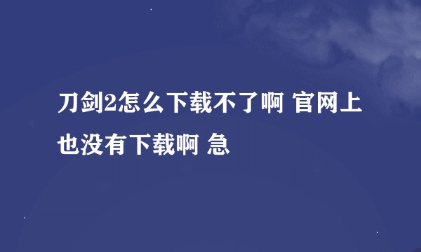 刀剑2怎么下载不了啊 官网上也没有下载啊 急