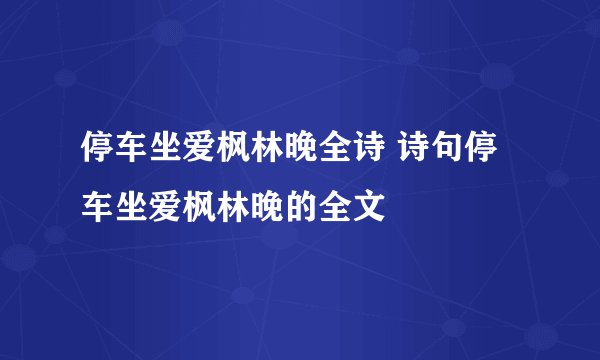 停车坐爱枫林晚全诗 诗句停车坐爱枫林晚的全文