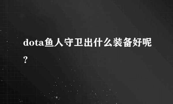 dota鱼人守卫出什么装备好呢?