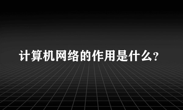 计算机网络的作用是什么？