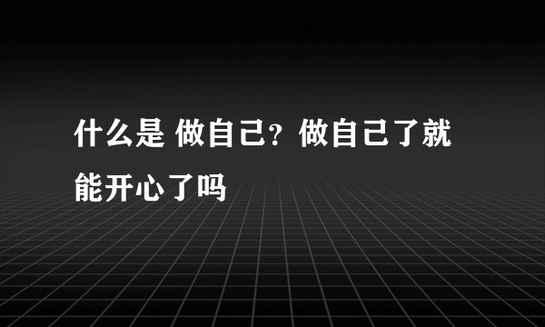 什么是 做自己？做自己了就能开心了吗
