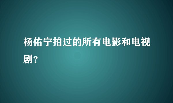 杨佑宁拍过的所有电影和电视剧？