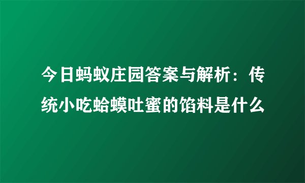 今日蚂蚁庄园答案与解析：传统小吃蛤蟆吐蜜的馅料是什么