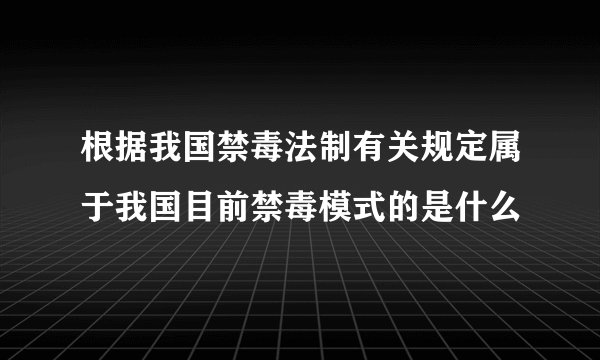 根据我国禁毒法制有关规定属于我国目前禁毒模式的是什么