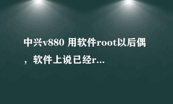 中兴v880 用软件root以后偶，软件上说已经root。用钛备份试试发现还是没root，以前root过，现在root不成功