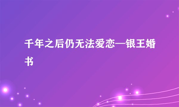 千年之后仍无法爱恋—银王婚书