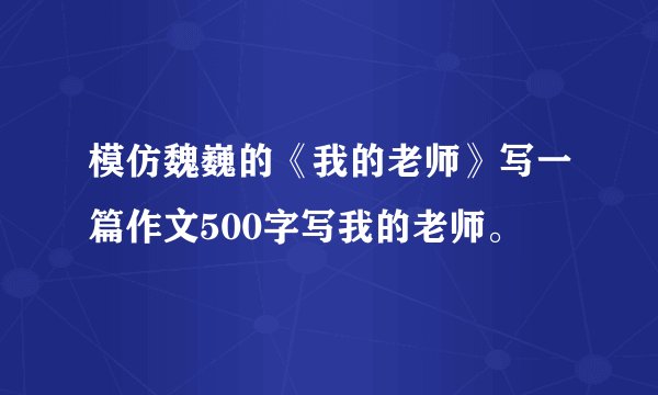 模仿魏巍的《我的老师》写一篇作文500字写我的老师。