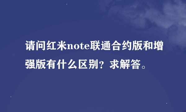 请问红米note联通合约版和增强版有什么区别？求解答。