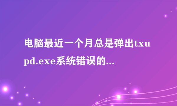 电脑最近一个月总是弹出txupd.exe系统错误的警示框，如图所示。