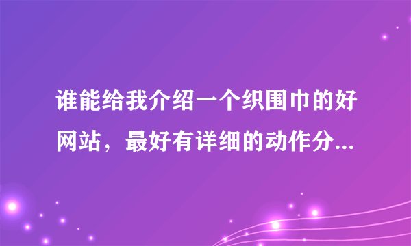 谁能给我介绍一个织围巾的好网站，最好有详细的动作分解图示～
