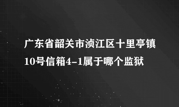 广东省韶关市浈江区十里亭镇10号信箱4-1属于哪个监狱