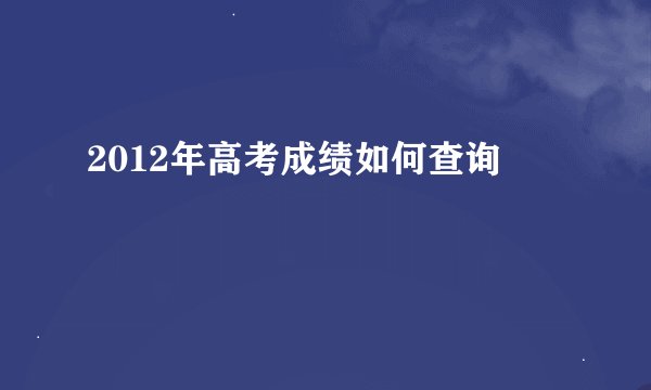 2012年高考成绩如何查询