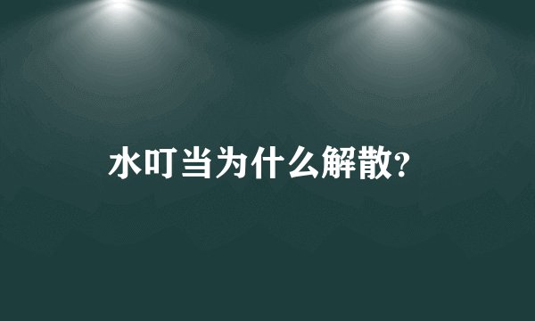 水叮当为什么解散？
