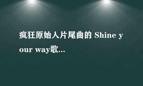 疯狂原始人片尾曲的 Shine your way歌词 中文翻译