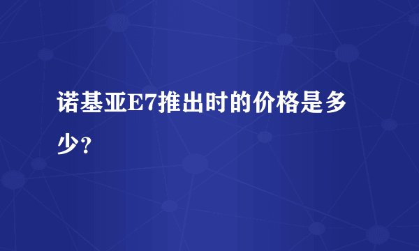 诺基亚E7推出时的价格是多少？