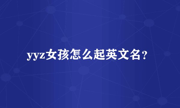 yyz女孩怎么起英文名？