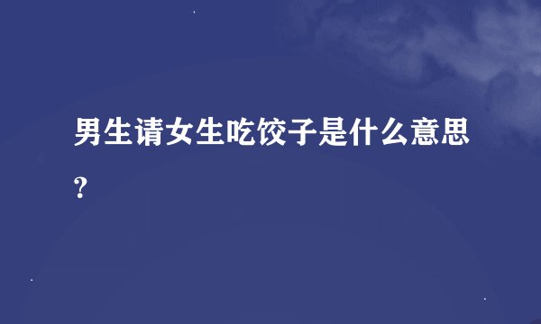 男生请女生吃饺子是什么意思？