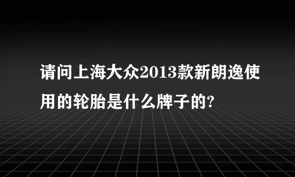 请问上海大众2013款新朗逸使用的轮胎是什么牌子的?