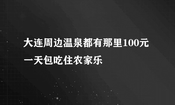 大连周边温泉都有那里100元一天包吃住农家乐