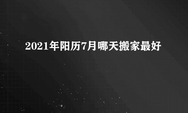 2021年阳历7月哪天搬家最好