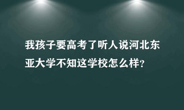 我孩子要高考了听人说河北东亚大学不知这学校怎么样？