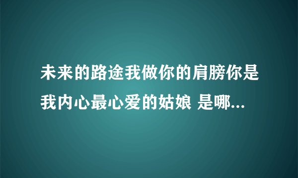 未来的路途我做你的肩膀你是我内心最心爱的姑娘 是哪首歌的歌词
