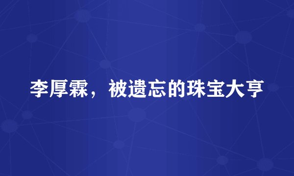 李厚霖，被遗忘的珠宝大亨