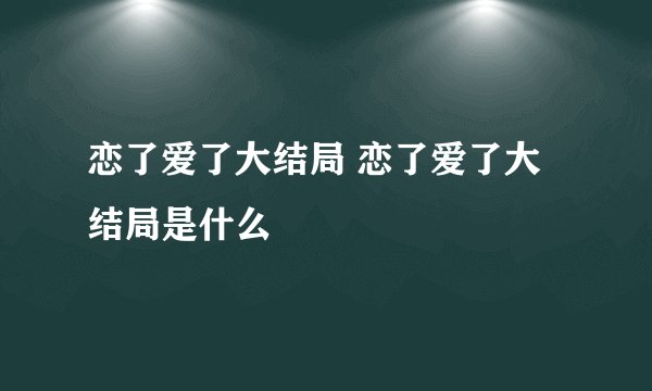 恋了爱了大结局 恋了爱了大结局是什么