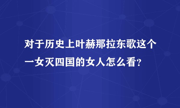 对于历史上叶赫那拉东歌这个一女灭四国的女人怎么看？