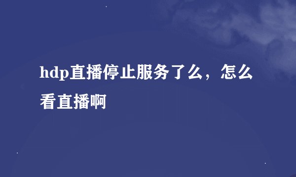hdp直播停止服务了么，怎么看直播啊