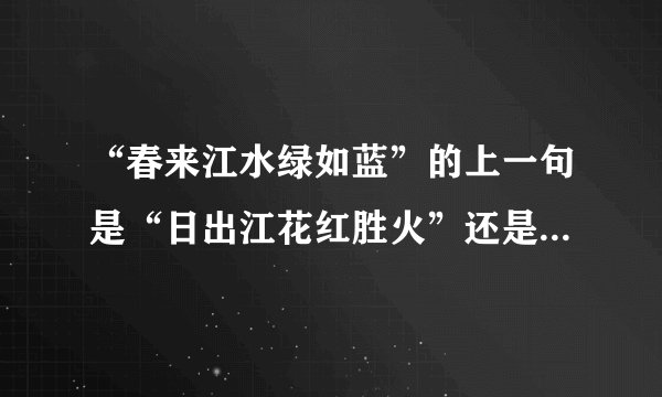 “春来江水绿如蓝”的上一句是“日出江花红胜火”还是“日出江花红似火”？