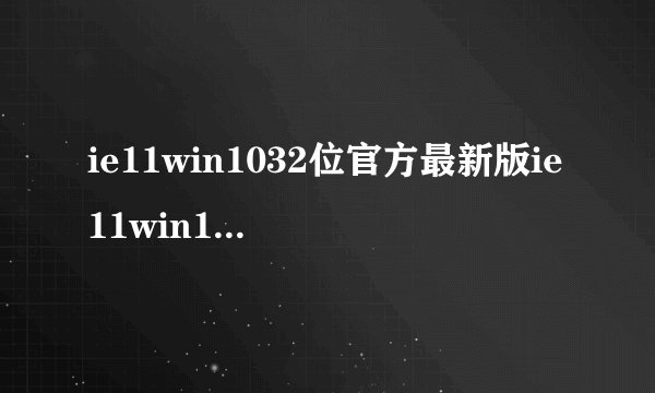 ie11win1032位官方最新版ie11win1032位官方最新版功能简介