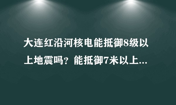 大连红沿河核电能抵御8级以上地震吗？能抵御7米以上的海浪吗？大连经常刮西北风？红沿河核电方向正刮向大